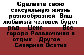 Сделайте свою сексуальную жизнь разнообразной! Ваш любимый человек будет рад. › Цена ­ 150 - Все города Развлечения и отдых » Другое   . Северная Осетия